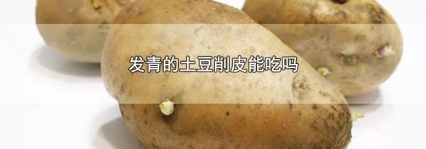 发青的土豆削皮能吃吗