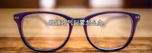 眼镜哈气起雾怎么办