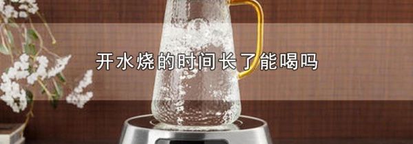 开水烧的时间长了能喝吗