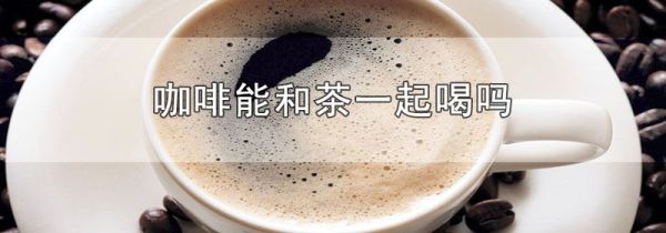 咖啡能和茶一起喝吗