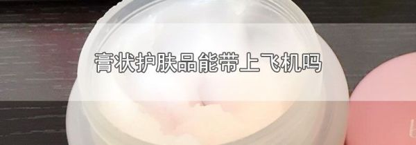 膏状护肤品能带上飞机吗