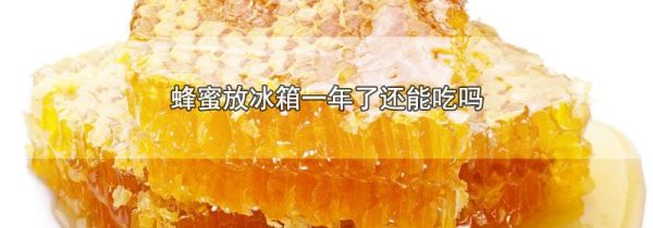 蜂蜜放冰箱一年了还能吃吗