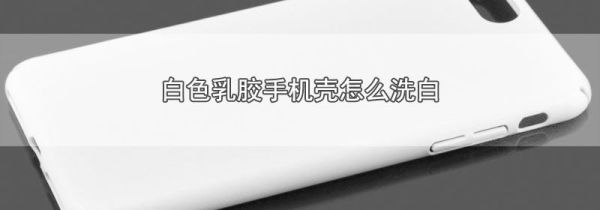 白色乳胶手机壳怎么洗白