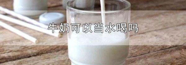 牛奶可以当水喝吗