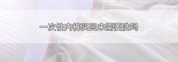 一次性内裤买回来需要洗吗