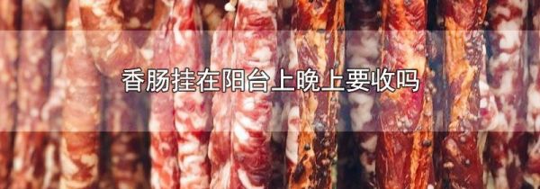 香肠挂在阳台上晚上要收吗