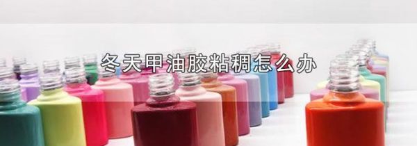 冬天甲油胶粘稠怎么办