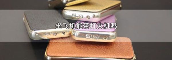 坐飞机能带打火机吗