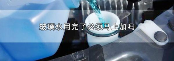 玻璃水用完了必须马上加吗