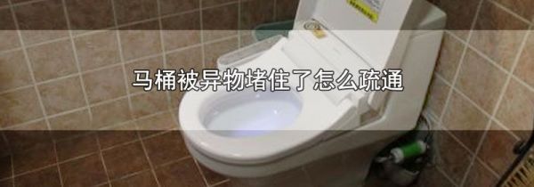 马桶被异物堵住了怎么疏通