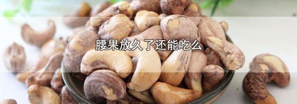 腰果放久了还能吃么