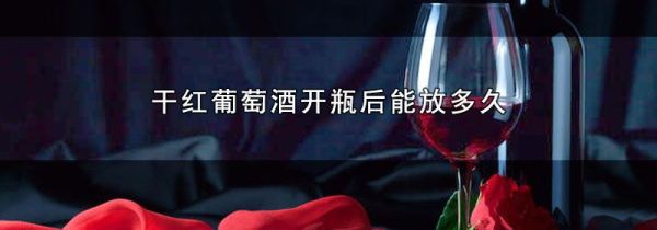 干红葡萄酒开瓶后能放多久