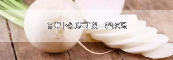 白萝卜红枣可以一起吃吗
