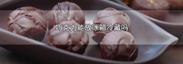 巧克力能放冰箱冷藏吗
