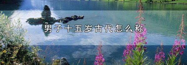 男子十五岁古代怎么称