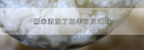 糯米酒放了三年可以喝吗