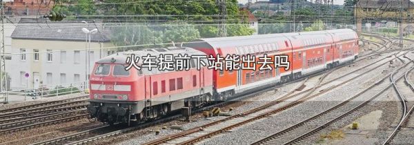 火车提前下站能出去吗