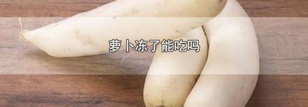 萝卜冻了能吃吗