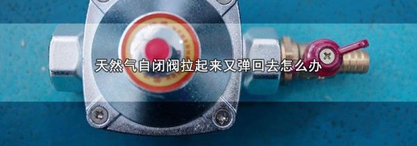 天然气自闭阀拉起来又弹回去怎么办