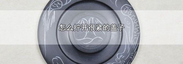 怎么拧开很紧的盖子
