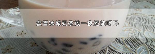 蜜雪冰城奶茶放一夜还能喝吗