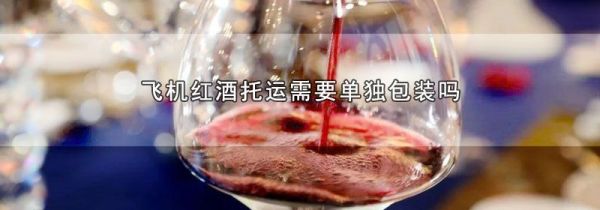 飞机红酒托运需要单独包装吗