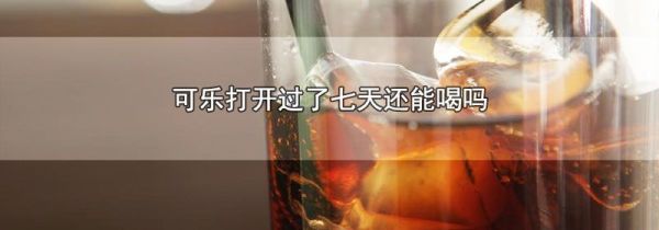 可乐打开过了七天还能喝吗