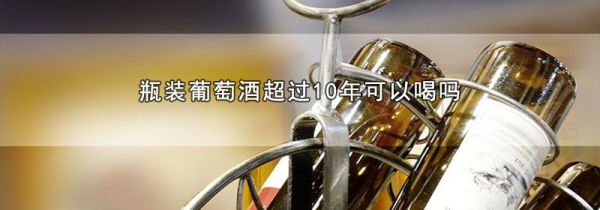 瓶装葡萄酒超过10年可以喝吗
