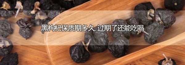 黑枸杞保质期多久,过期了还能吃吗
