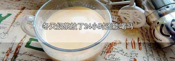 冬天奶茶放了24小时还能喝吗