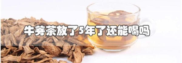 牛蒡茶放了5年了还能喝吗