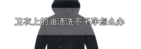 卫衣上的油渍洗不干净怎么办