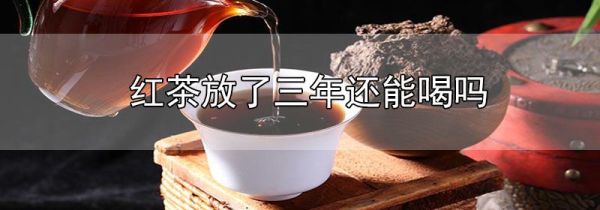 红茶放了三年还能喝吗