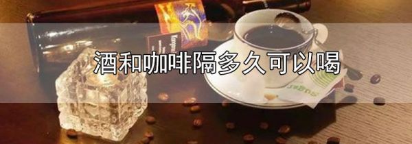 酒和咖啡隔多久可以喝