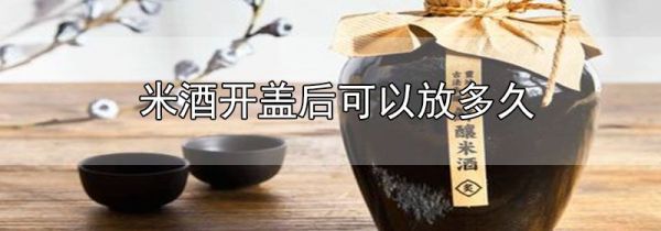 米酒开盖后可以放多久