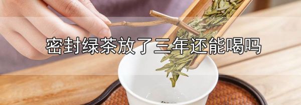 密封绿茶放了三年还能喝吗