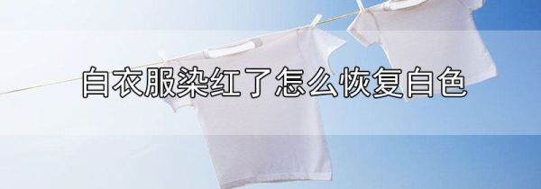 白衣服被染红了怎么恢复白色
