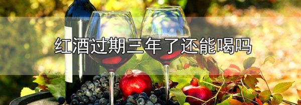 红酒过期三年了还能喝吗