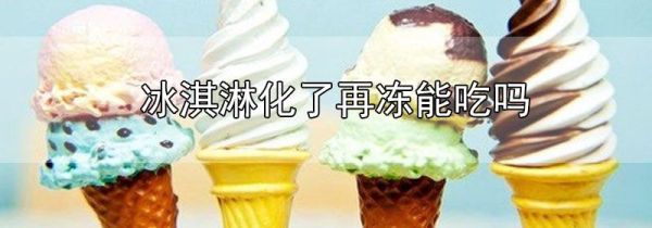 冰淇淋化了再冻能吃吗