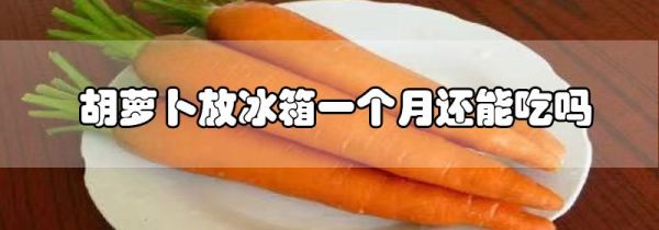 胡萝卜放冰箱一个月还能吃吗