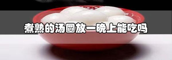 煮熟的汤圆放一晚上能吃吗