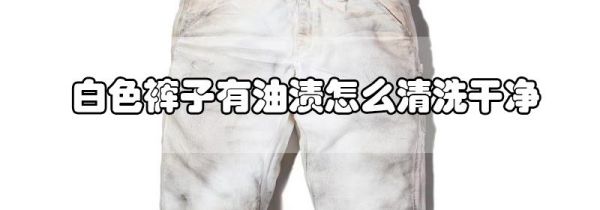 白色裤子有油渍怎么清洗干净