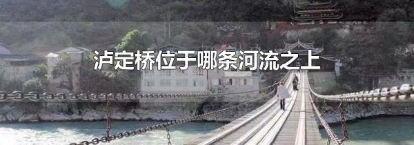 泸定桥位于哪条河流之上