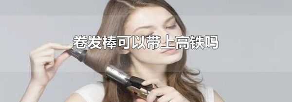 卷发棒可以带上高铁吗