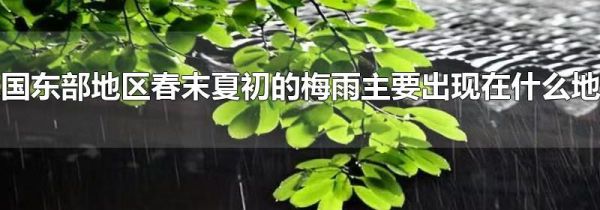 我国东部地区春末夏初的梅雨主要出现在什么地