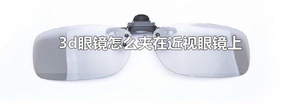 3d眼镜怎么夹在近视眼镜上