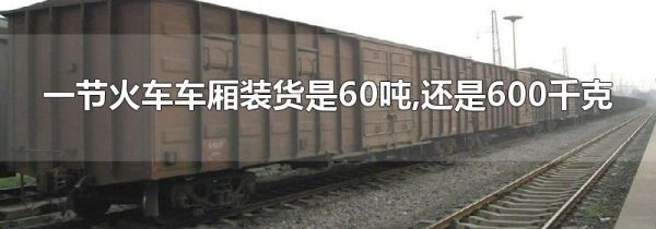 一节火车车厢装货是60吨,还是600千克