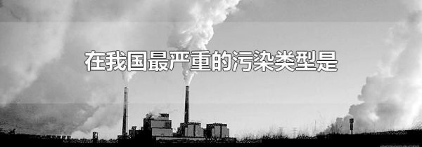 在我国最严重的污染类型是