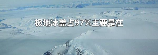 极地冰盖占97%主要是在