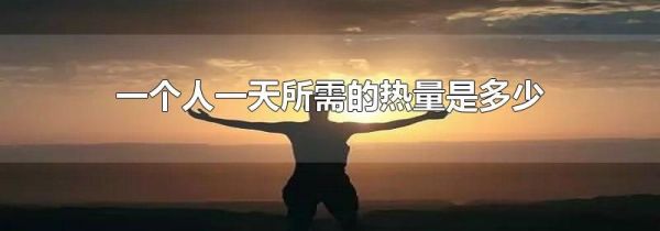 一个人一天所需的热量是多少